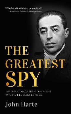 The Greatest Spy: The True Story of the Secret Agent that Inspired James Bond 007 - John Harte - cover