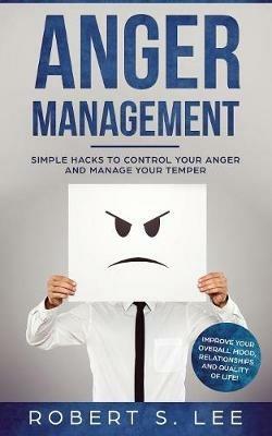 Anger Management: Simple Hacks to Control Your Anger and Manage Your Temper. Improve Your Overall Mood, Relationships and Quality of Life! - Robert S Lee - cover