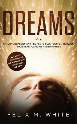 Dreams: How to Understand the Meanings and Messages of your Dreams. All about Lucid Dreaming, Recurring Dreams, Nightmares and more! - Felix M White - cover