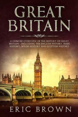 Great Britain: A Concise Overview of The History of Great Britain - Including the English History, Irish History, Welsh History and Scottish History - Eric Brown - cover