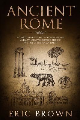 Ancient Rome: A Concise Overview of the Roman History and Mythology Including the Rise and Fall of the Roman Empire - Eric Brown - cover