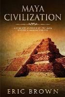 Maya Civilization: A Complete Overview Of The Maya History & Maya Mythology - Eric Brown - cover