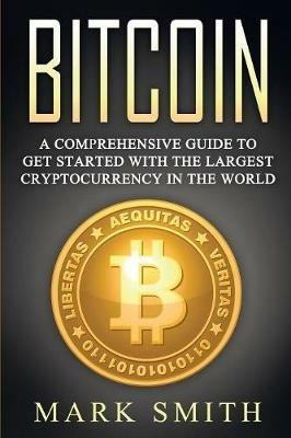 Bitcoin: A Comprehensive Guide To Get Started With the Largest Cryptocurrency in the World - Mark Smith - cover