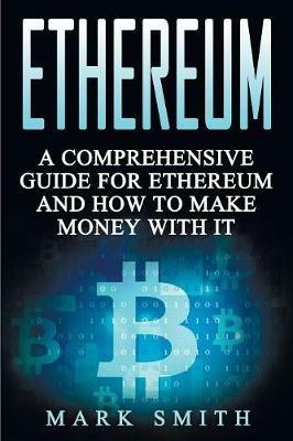 Ethereum: A Comprehensive Guide For Ethereum And How To Make Money With It - Mark Smith - cover