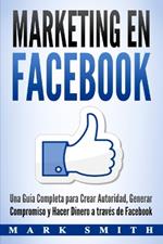 Marketing en Facebook: Una Guia Completa para Crear Autoridad, Generar Compromiso y Hacer Dinero a traves de Facebook (Libro en Espanol/Facebook Marketing Spanish Book Version)