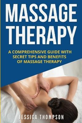 Massage Therapy: A Comprehensive Guide with Secret Tips and Benefits of Massage Therapy - Jessica Thompson - cover