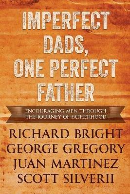 Imperfect Dads, One Perfect Father: Encouraging Men Through the Journey of Fatherhood. - Scott Silverii,Juan Martinez,George Gregory Richard Bright - cover