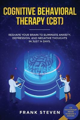 Cognitive Behavioral Therapy (CBT): Reshape Your Brain to Eliminate Anxiety, Depression, and Negative Thoughts in Just 14 Days: CBT Psychotherapy Proven Techniques & Exercises - Steven Frank - cover