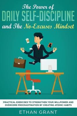 The Power of Daily Self-Discipline and The No-Excuses Mindset: Practical Exercises to Strengthen Your Willpower and Overcome Procrastination by Creating Atomic Habits - Ethan Grant - cover