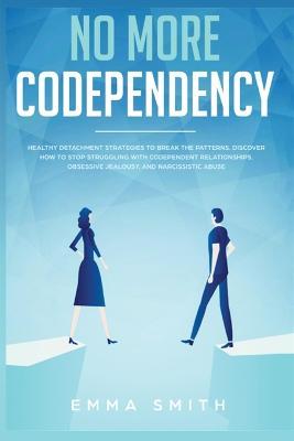 No More Codependency: Healthy Detachment Strategies to Break the Pattern. How to Stop Struggling with Codependent Relationships, Obsessive Jealousy, and Narcissistic Abuse - Emma Smith - cover