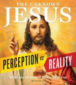 The Unknown Jesus: Perception vs. Reality: What the Historical Record Shows Us