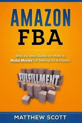 Amazon FBA: Step by Step Guide on How to Make Money by Selling on Amazon -  Matthew Scott - Libro in lingua inglese - Platinum Press LLC - | IBS