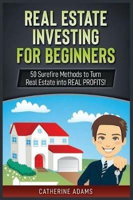 Real Estate Investing: 50 Surefire Methods to Turn Real Estate into REAL PROFITS! - Catherine Adams - cover