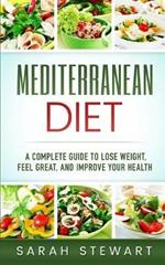 Mediterranean Diet: A Complete Guide to Lose Weight, Feel Great, And Improve Your Health (Mediterranean Diet, Mediterranean Diet Cookbook, Mediterranean Diet Recipes)