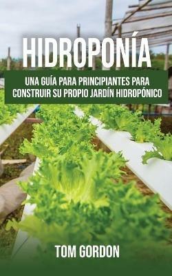 Hidroponia: Una guia para principiantes para construir su propio jardin hidroponico - Tom Gordon - cover