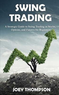 Swing Trading: A Strategic Guide to Swing Trading in Stocks, Options, and Futures for Beginners - Joey Thompson - cover