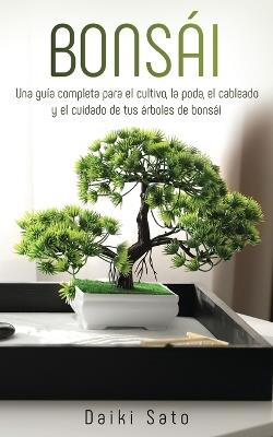 Bonsai: Una guia completa para el cultivo, la poda, el cableado y el cuidado de tus arboles de bonsai - Daiki Sato - cover