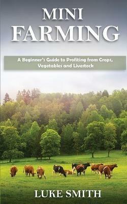 Mini Farming: A Beginner's Guide to Profiting from Crops, Vegetables and Livestock - Luke Smith - cover