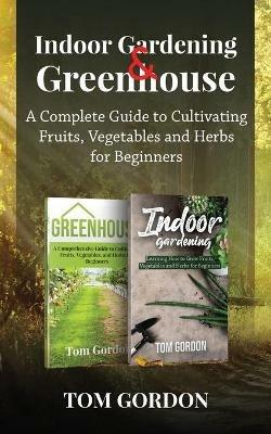 Indoor Gardening & Greenhouse: A Complete Guide to Cultivating Fruits, Vegetables and Herbs for Beginners - Tom Gordon - cover