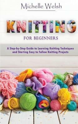 Knitting for Beginners: A Step-by-Step Guide to Learning Knitting Techniques and Starting Easy to Follow Knitting Projects - Michelle Welsh - cover