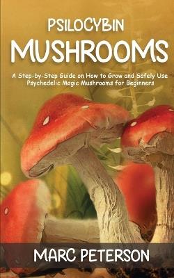 Psilocybin Mushrooms: A Step-by-Step Guide on How to Grow and Safely Use Psychedelic Magic Mushrooms for Beginners - Marc Peterson - cover