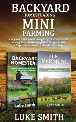 Backyard Homesteading & Mini Farming: A Beginner's Guide to Growing Crops, Raising Chickens, Raising Goats, Beekeeping and Building Your Own Vegetable Garden for a Sustainable Living - Luke Smith - cover