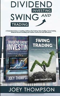 Dividend Investing & Swing Trading: A Complete Guide on Investing, Options, Day Trading, Forex Trading, Future Trading, Dividend Growth Investing and Passive Income for Early Retirement - Joey Thompson - cover