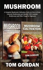 Mushroom: A Complete Mushroom Cultivation Guide on How to Grow Gourmet Mushrooms and Identify Wild Common Mushrooms and Other Fungi for Beginners