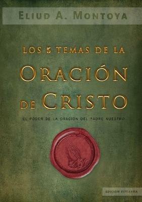 Los cinco temas de la oracion de Cristo: El poder de la oracion del Padre Nuestro - Eliud A Montoya - cover