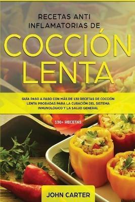 Recetas Anti Inflamatorias de Coccion Lenta: Guia paso a paso con mas de 130 recetas de coccion lenta probadas para la curacion del sistema inmunologico y la salud general - John Carter - cover