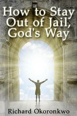 How to Stay Out of Jail, God's Way. - Richard Okoronkwo - cover