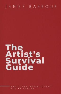 The Artist's Survival Guide: What They Never Taught You In School - James Barbour - cover