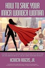 How to Save Your Inner Wonder Woman: A Guide to Help Caregivers and Allies of Survivors of Childhood Sexual Abuse Using Wonder Woman