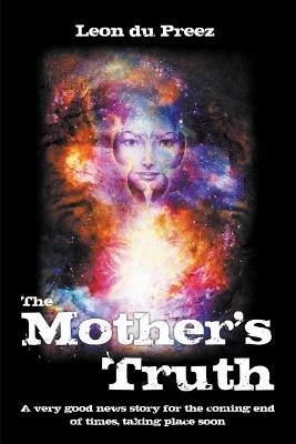 The Mother's Truth: A very good news story for the coming end of times, taking place soon - Leon Du Preez - cover