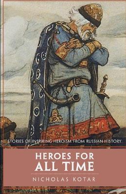 Heroes for All Time: Stories of Inspiring Heroism from Russian History - Nicholas Kotar - cover