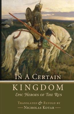 In a Certain Kingdom: Epic Heroes of the Rus - Nicholas Kotar - cover