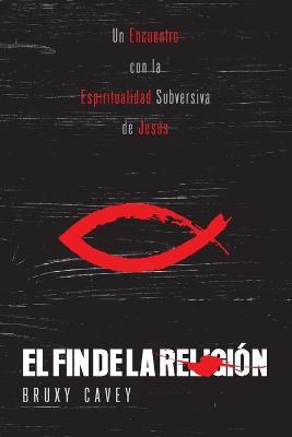 El Fin de la Religion: Un Encuentro con la Espiritualidad Subversiva de Jesus - Bruxy Cavey - cover