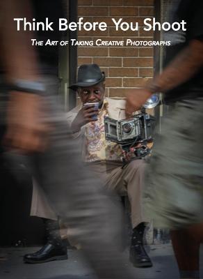 Think Before You Shoot: The Art of Taking Creative Photographs - Santino Zafarana - cover