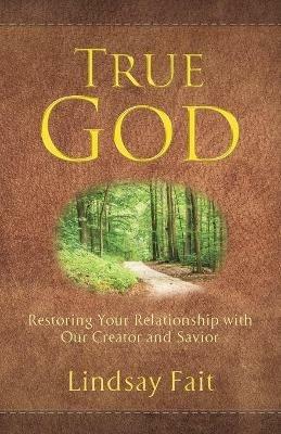 True God: Restoring Your Relationship With Our Creator and Savior - Lindsay Fait - cover