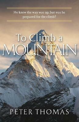 To Climb a Mountain: He knew the way was up, but was he prepared for the climb? - Peter Thomas - cover