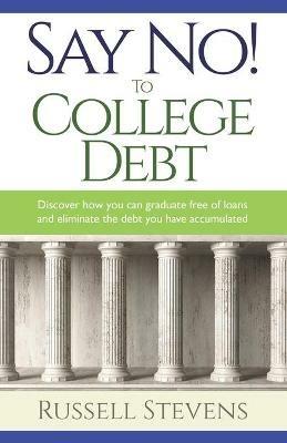 Say No! To College Debt: Discover how you can graduate free of loans and eliminate the debt you have accumulated - Russ Stevens - cover