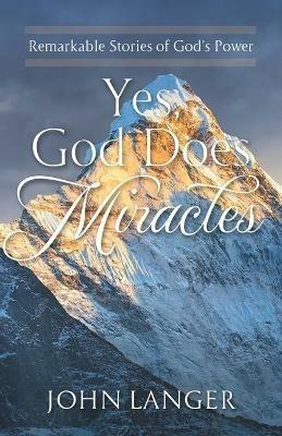 Yes, God Does Miracles: Remarkable Stories of God's Power - John Langer - cover
