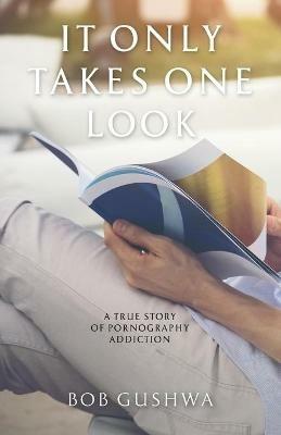 It Only Takes One Look: A True Story of Pornography Addiction - Bob Gushwa - cover