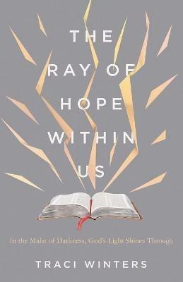 The Ray of Hope Within Us: In the Midst of Darkness, God's Light Shines Through - Traci Winters - cover