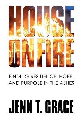 House on Fire: Finding Resilience, Hope, and Purpose in the Ashes - Jenn T Grace - cover