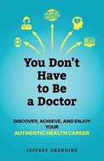 You Don't Have to Be a Doctor: Discover, Achieve, and Enjoy Your Authentic Health Career