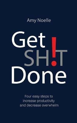 Get SH!T Done: Four easy steps to increase productivity and decrease overwhelm - Amy Noelle - cover