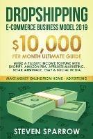 Dropshipping E-commerce Business Model 2019: $10,000/month Ultimate Guide - Make a Passive Income Fortune with Shopify, Amazon FBA, Affiliate marketing, Retail Arbitrage, Ebay and Social Media