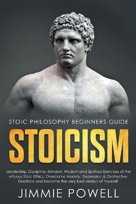Stoicism: Leadership, Discipline, Mindset, Wisdom and Spiritual Exercises of the virtuous Stoic Ethics. Overcome Anxiety, Depression & Destructive Emotions and become the very best version of Yourself - Jimmie Powell - cover