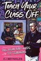 Teach Your Class Off: The Real Rap Guide to Teaching - Cj Reynolds - cover